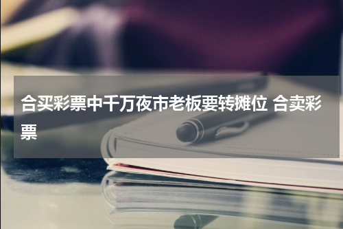 合买彩票中千万夜市老板要转摊位 合卖彩票