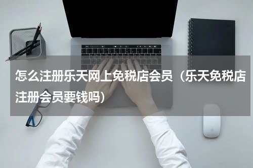 怎么注册乐天网上免税店会员（乐天免税店注册会员要钱吗）