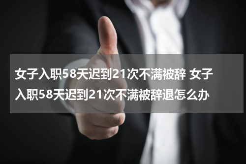 女子入职58天迟到21次不满被辞 女子入职58天迟到21次不满被辞退怎么办