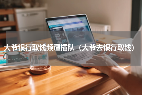 大爷银行取钱频遭插队（大爷去银行取钱）