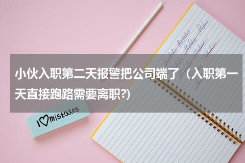 小伙入职第二天报警把公司端了（入职第一天直接跑路需要离职?）