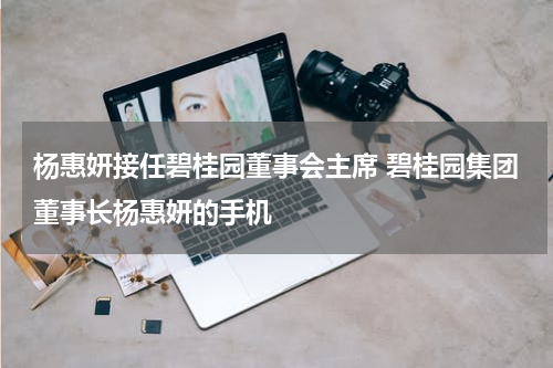 杨惠妍接任碧桂园董事会主席 碧桂园集团董事长杨惠妍的手机