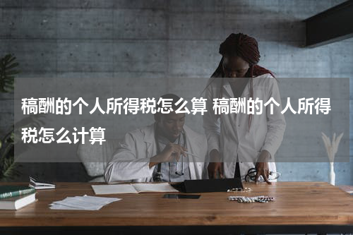 稿酬的个人所得税怎么算 稿酬的个人所得税怎么计算