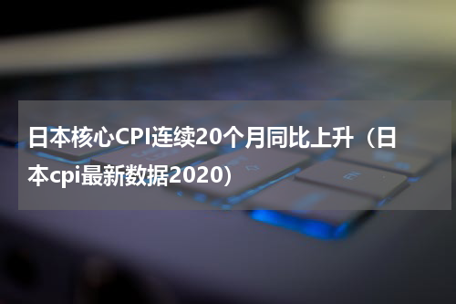 日本核心CPI连续20个月同比上升（日本cpi最新数据2020）