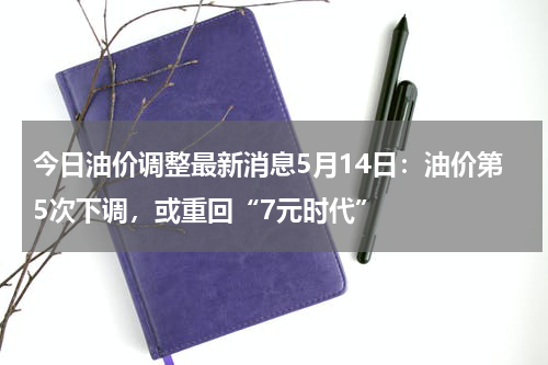 今日油价调整最新消息5月14日：油价第5次下调，或重回“7元时代”