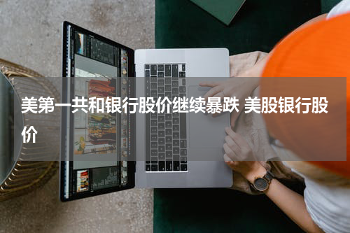 美第一共和银行股价继续暴跌 美股银行股价
