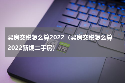 买房交税怎么算2022（买房交税怎么算2022新规二手房）