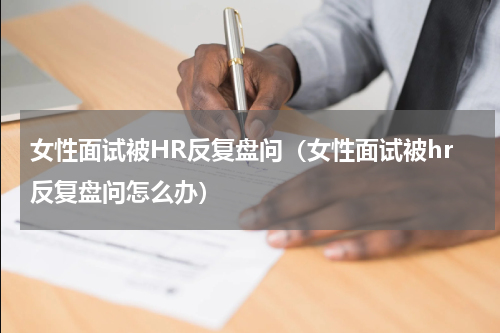 女性面试被HR反复盘问（女性面试被hr反复盘问怎么办）