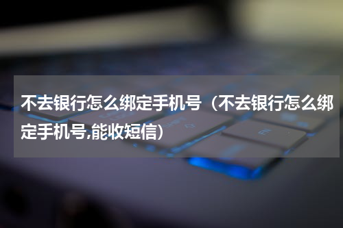 不去银行怎么绑定手机号（不去银行怎么绑定手机号,能收短信）
