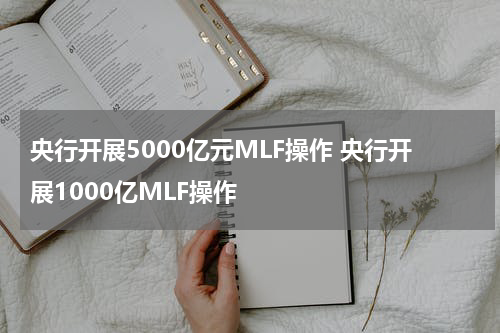央行开展5000亿元MLF操作 央行开展1000亿MLF操作
