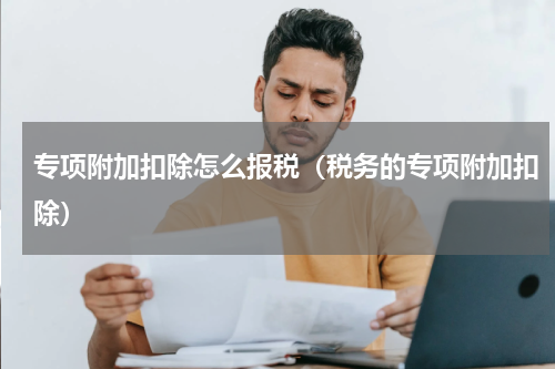 专项附加扣除怎么报税（税务的专项附加扣除）