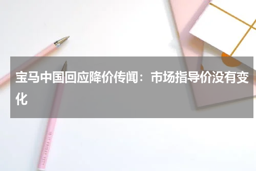 宝马中国回应降价传闻：市场指导价没有变化