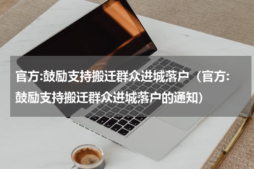 官方:鼓励支持搬迁群众进城落户（官方:鼓励支持搬迁群众进城落户的通知）
