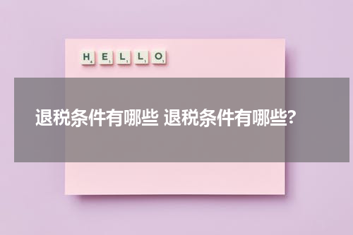 退税条件有哪些 退税条件有哪些?