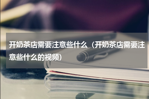 开奶茶店需要注意些什么（开奶茶店需要注意些什么的视频）