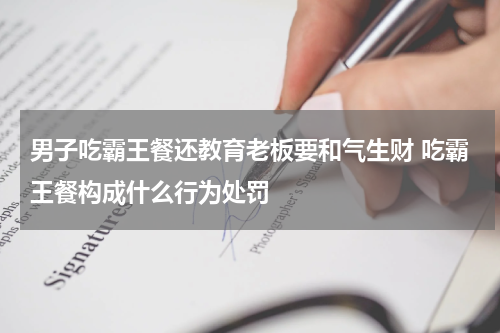 男子吃霸王餐还教育老板要和气生财 吃霸王餐构成什么行为处罚