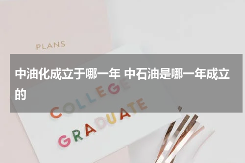 中油化成立于哪一年 中石油是哪一年成立的