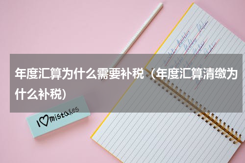 年度汇算为什么需要补税（年度汇算清缴为什么补税）