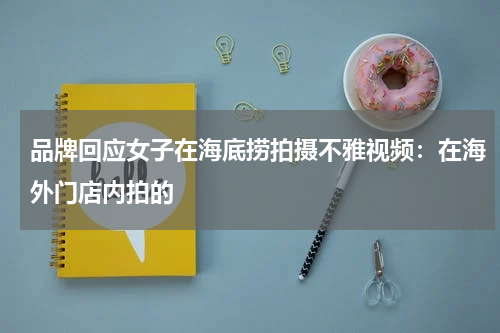 品牌回应女子在海底捞拍摄不雅视频：在海外门店内拍的