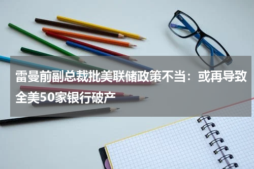 雷曼前副总裁批美联储政策不当：或再导致全美50家银行破产