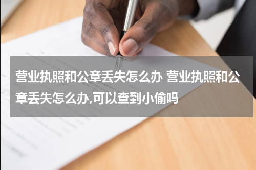 营业执照和公章丢失怎么办 营业执照和公章丢失怎么办,可以查到小偷吗