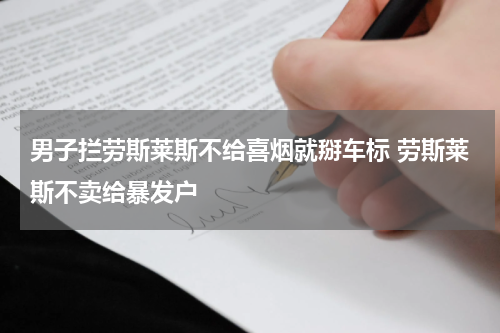 男子拦劳斯莱斯不给喜烟就掰车标 劳斯莱斯不卖给暴发户