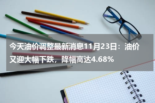 今天油价调整最新消息11月23日：油价又迎大幅下跌，降幅高达4.68%