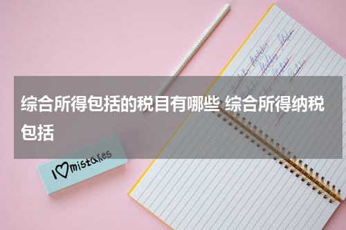 综合所得包括的税目有哪些 综合所得纳税包括