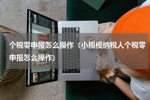 个税零申报怎么操作（小规模纳税人个税零申报怎么操作）