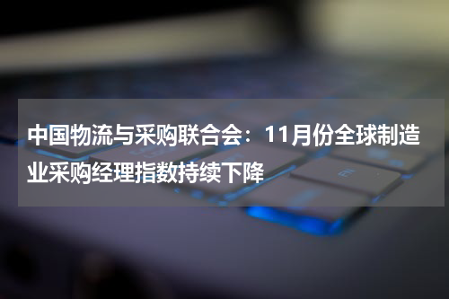 中国物流与采购联合会：11月份全球制造业采购经理指数持续下降