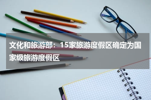 文化和旅游部：15家旅游度假区确定为国家级旅游度假区