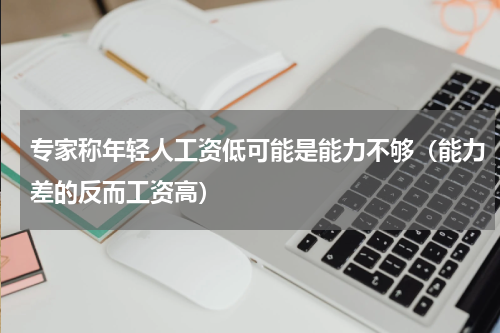 专家称年轻人工资低可能是能力不够（能力差的反而工资高）