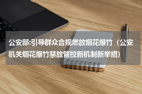 公安部:引导群众合规燃放烟花爆竹（公安机关烟花爆竹禁放管控新机制新举措）