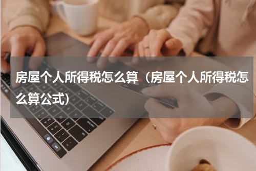 房屋个人所得税怎么算（房屋个人所得税怎么算公式）