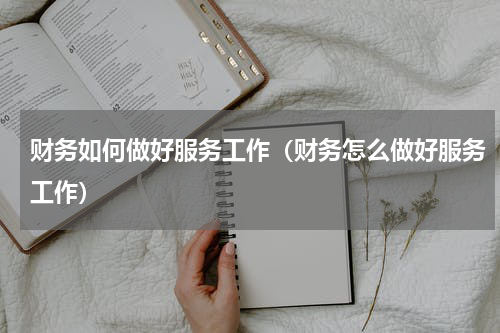 财务如何做好服务工作（财务怎么做好服务工作）