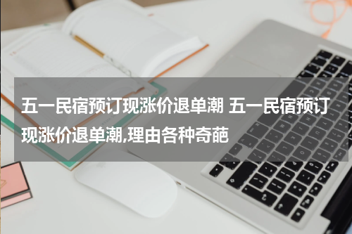 五一民宿预订现涨价退单潮 五一民宿预订现涨价退单潮,理由各种奇葩