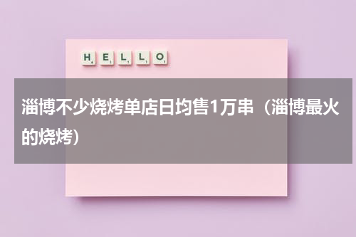淄博不少烧烤单店日均售1万串（淄博最火的烧烤）