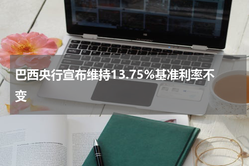 巴西央行宣布维持13.75%基准利率不变