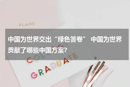 中国为世界交出“绿色答卷” 中国为世界贡献了哪些中国方案?