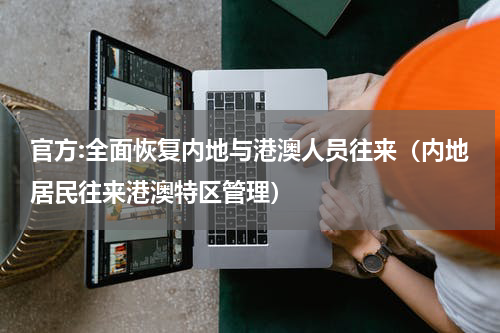 官方:全面恢复内地与港澳人员往来（内地居民往来港澳特区管理）