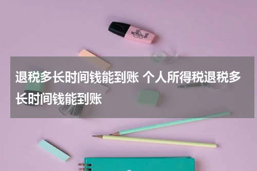 退税多长时间钱能到账 个人所得税退税多长时间钱能到账