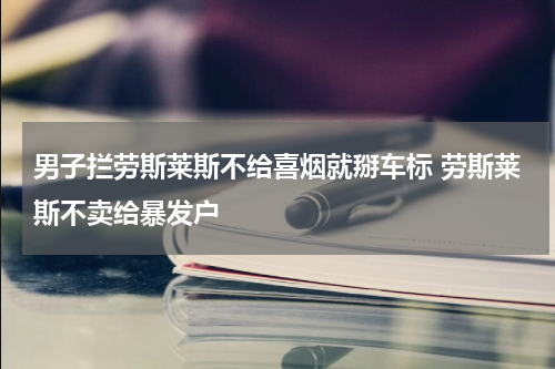 男子拦劳斯莱斯不给喜烟就掰车标 劳斯莱斯不卖给暴发户