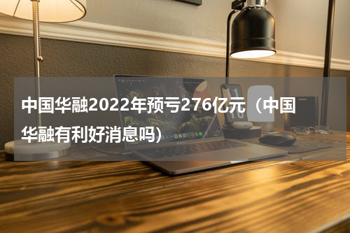 中国华融2022年预亏276亿元（中国华融有利好消息吗）