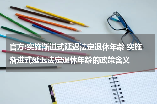 官方:实施渐进式延迟法定退休年龄 实施渐进式延迟法定退休年龄的政策含义