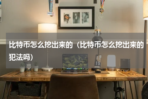 比特币怎么挖出来的（比特币怎么挖出来的犯法吗）