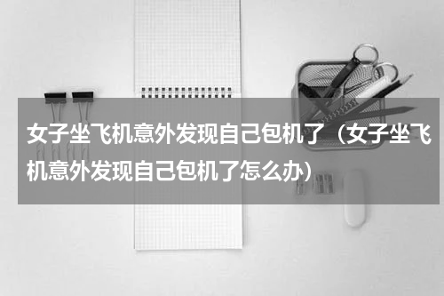 女子坐飞机意外发现自己包机了（女子坐飞机意外发现自己包机了怎么办）