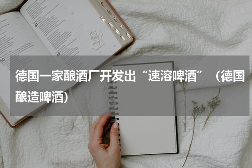 德国一家酿酒厂开发出“速溶啤酒”（德国酿造啤酒）