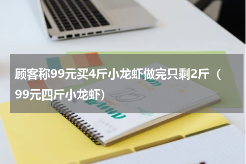 顾客称99元买4斤小龙虾做完只剩2斤（99元四斤小龙虾）