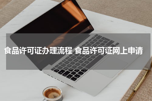 食品许可证办理流程 食品许可证网上申请