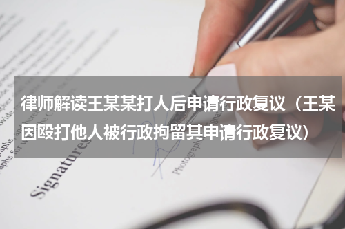 律师解读王某某打人后申请行政复议（王某因殴打他人被行政拘留其申请行政复议）